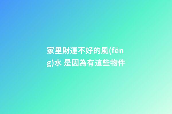 家里財運不好的風(fēng)水 是因為有這些物件